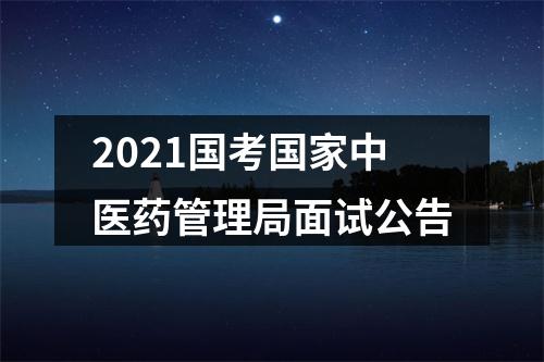 2021国考国家中医药管理局面试公告 图片