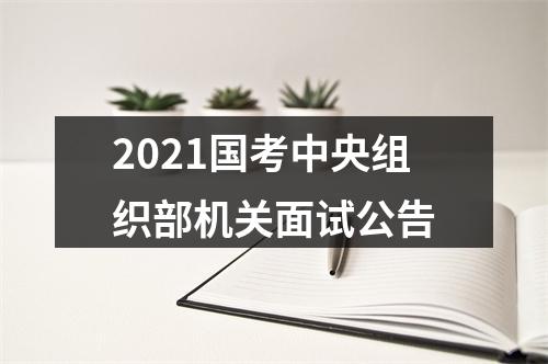 2021国考中央组织部机关面试公告 图片