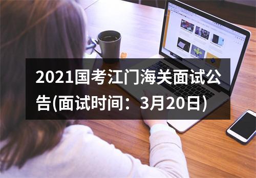 2021国考江门海关面试公告(面试时间：3月20日) 图片