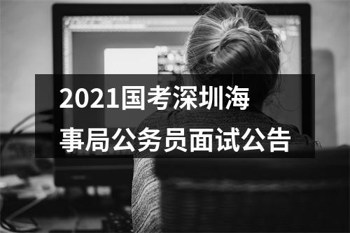 2021国考深圳海事局公务员面试公告 图片