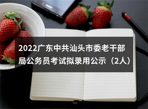 2022广东中共汕头市委老干部局公务员考试拟录用公示（2人） 图片