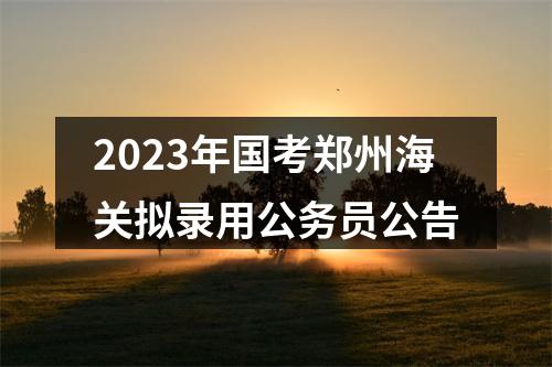 2023年国考郑州海关拟录用公务员公告 图片
