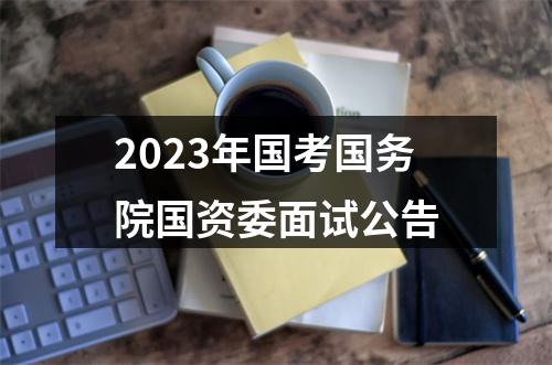 2023年国考国务院国资委面试公告 图片
