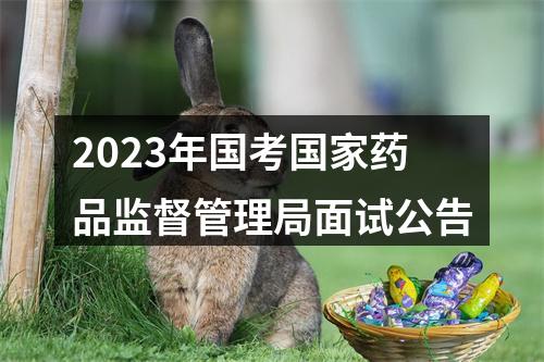2023年国考国家药品监督管理局面试公告 图片