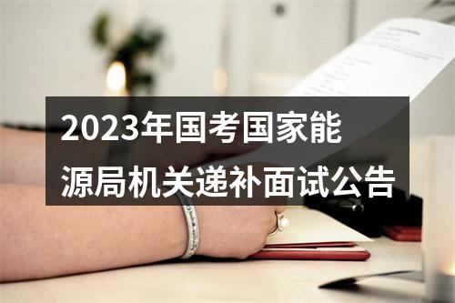 2023年国考国家能源局机关递补面试公告 图片