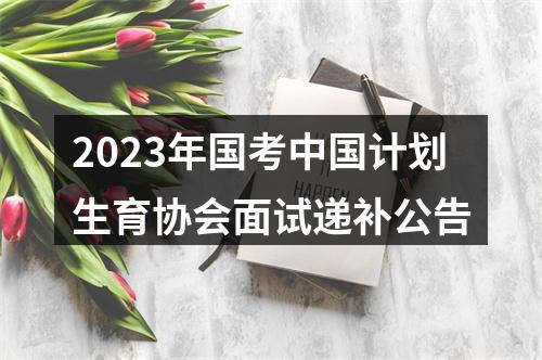 2023年国考中国计划生育协会面试递补公告 图片