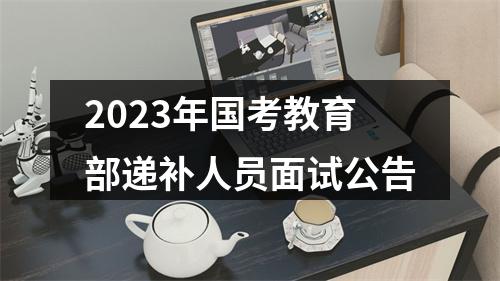 2023年国考教育部递补人员面试公告 图片