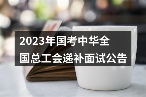 2023年国考中华全国总工会递补面试公告 图片