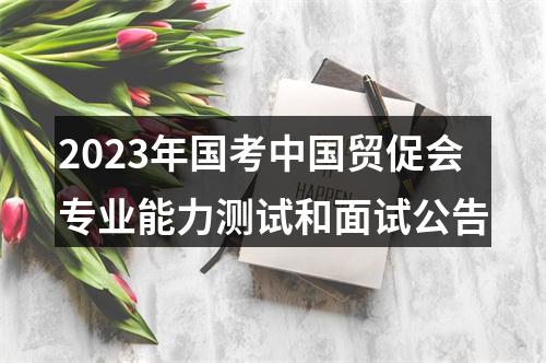 2023年国考中国贸促会专业能力测试和面试公告 图片
