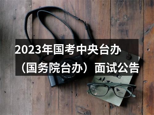 2023年国考中央台办（国务院台办）面试公告 图片