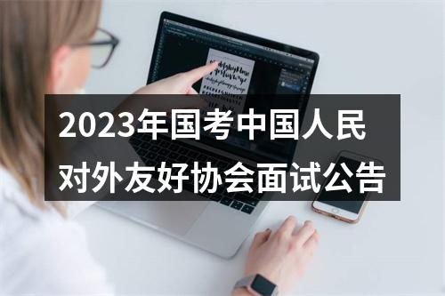2023年国考中国人民对外友好协会面试公告 图片
