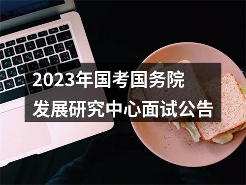 2023年国考国务院发展研究中心面试公告 图片