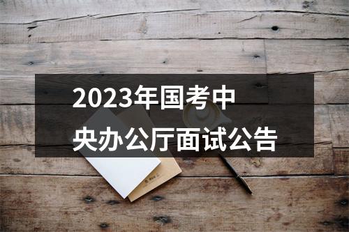 2023年国考中央办公厅面试公告 图片