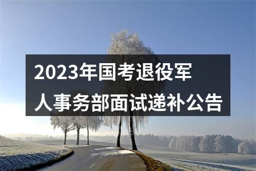 2023年国考退役军人事务部面试递补公告 图片