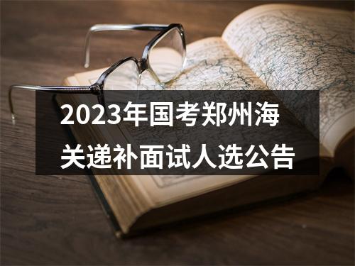 2023年国考郑州海关递补面试人选公告 图片