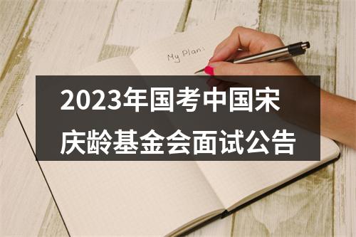 2023年国考中国宋庆龄基金会面试公告 图片