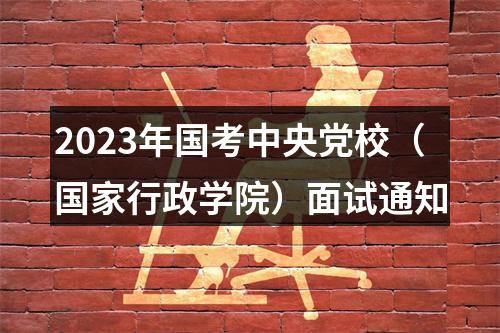 2023年国考中央党校（国家行政学院）面试通知 图片