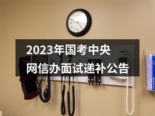 2023年国考中央网信办面试递补公告 图片