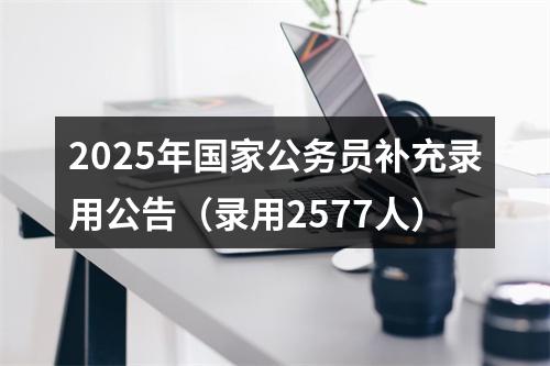 2025年国家公务员补充录用公告（录用2577人） 图片