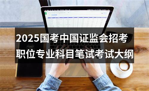 2025国考中国证监会招考职位专业科目笔试考试大纲 图片
