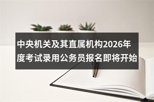 中央机关及其直属机构2026年度考试录用公务员报名即将开始 图片