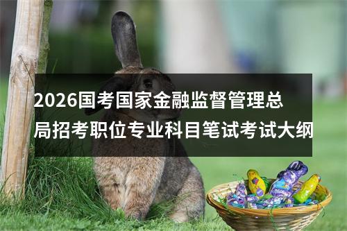 2026国考国家金融监督管理总局招考职位专业科目笔试考试大纲 图片