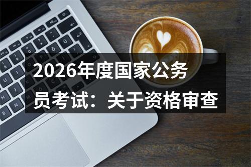 2026年度国家公务员考试：关于资格审查 图片