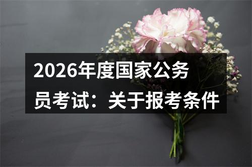 2026年度国家公务员考试：关于报考条件 图片