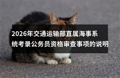 2026年交通运输部直属海事系统考录公务员资格审查事项的说明 图片