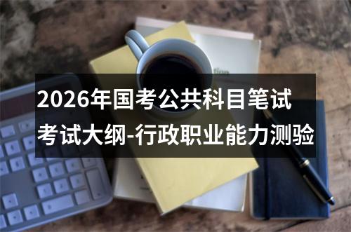 2026年国考公共科目笔试考试大纲-行政职业能力测验 图片