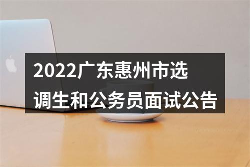 2022广东惠州市选调生和公务员面试公告 图片