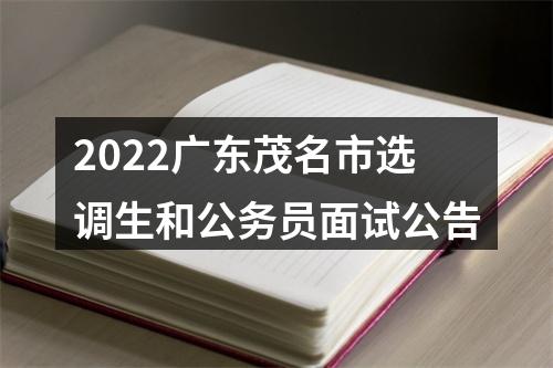 2022广东茂名市选调生和公务员面试公告 图片