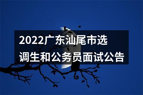 2022广东汕尾市选调生和公务员面试公告 图片