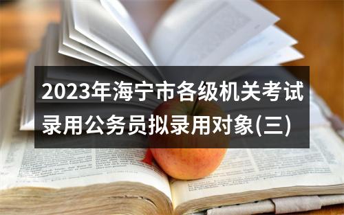 2023年海宁市各级机关考试录用公务员拟录用对象(三) 图片