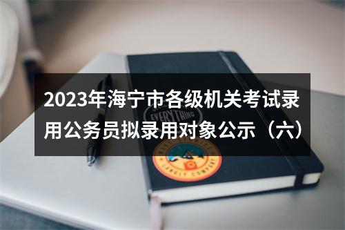 2023年海宁市各级机关考试录用公务员拟录用对象公示（六） 图片