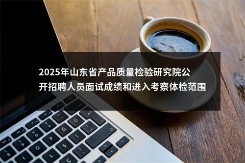 2025年山东省产品质量检验研究院公开招聘人员面试成绩和进入考察体检范围人员名单的公示 图片