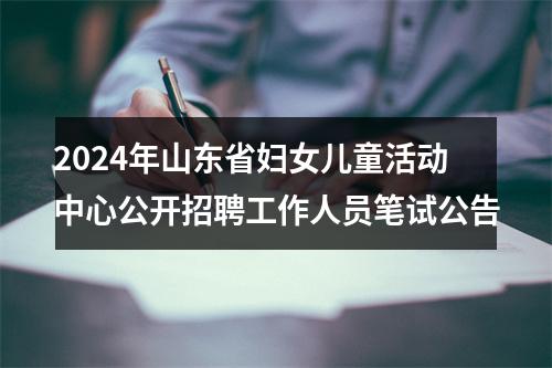 2024年山东省妇女儿童活动中心公开招聘工作人员笔试公告 图片