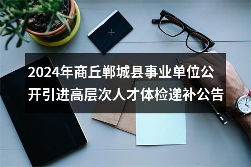 2024年商丘郸城县事业单位公开引进高层次人才体检递补公告 图片