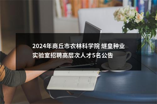 2024年商丘市农林科学院 燧皇种业实验室招聘高层次人才5名公告 图片