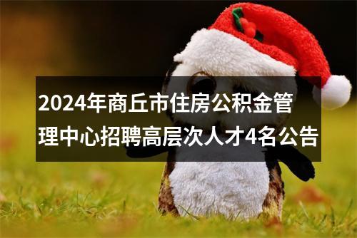 2024年商丘市住房公积金管理中心招聘高层次人才4名公告 图片