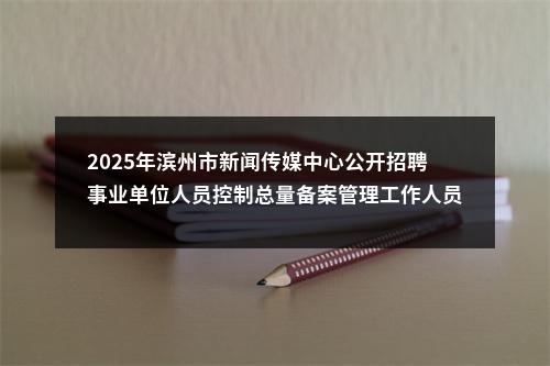 2025年滨州市新闻传媒中心公开招聘事业单位人员控制总量备案管理工作人员简章（40人） 图片