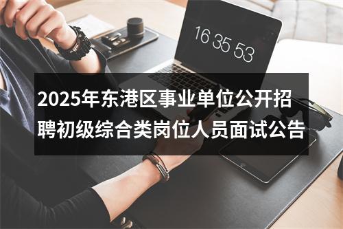 2025年东港区事业单位公开招聘初级综合类岗位人员面试公告 图片