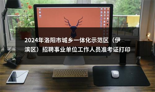 2024年洛阳市城乡一体化示范区（伊滨区）招聘事业单位工作人员准考证打印入口 图片