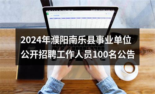 2024年濮阳南乐县事业单位公开招聘工作人员100名公告 图片