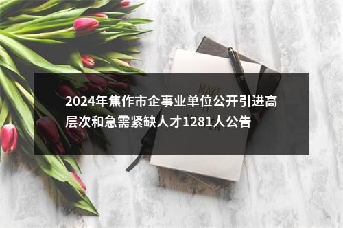 2024年焦作市企事业单位公开引进高层次和急需紧缺人才1281人公告 图片