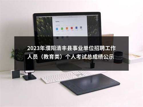 2023年濮阳清丰县事业单位招聘工作人员（教育类）个人考试总成绩公示 图片