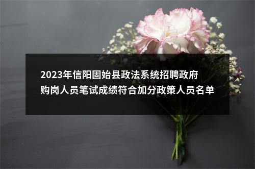 2023年信阳固始县政法系统招聘政府购岗人员笔试成绩符合加分政策人员名单的公告 图片