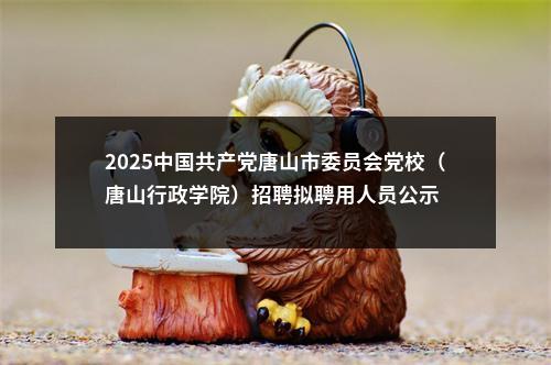 2025中国共产党唐山市委员会党校（唐山行政学院）招聘拟聘用人员公示 图片