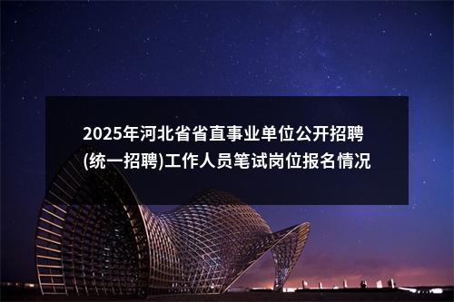 2025年河北省省直事业单位公开招聘(统一招聘)工作人员笔试岗位报名情况（截止至3月3日17:00） 图片