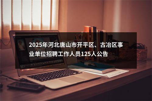 2025年河北唐山市开平区、古冶区事业单位招聘工作人员125人公告 图片